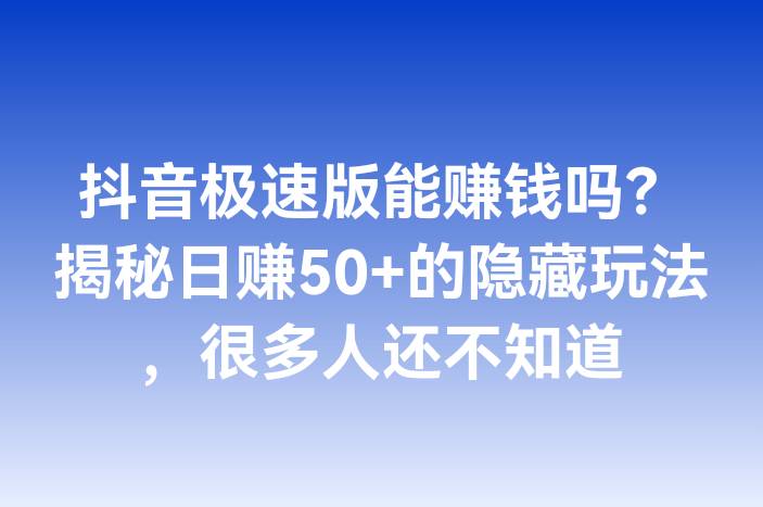抖音极速版能赚钱吗？揭秘日赚50+的隐藏玩法，很多人还不知道