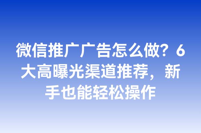微信推广广告怎么做？6大高曝光渠道推荐，新手也能轻松操作