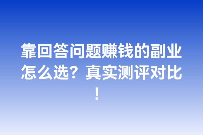 靠回答问题赚钱的副业怎么选？真实测评对比！