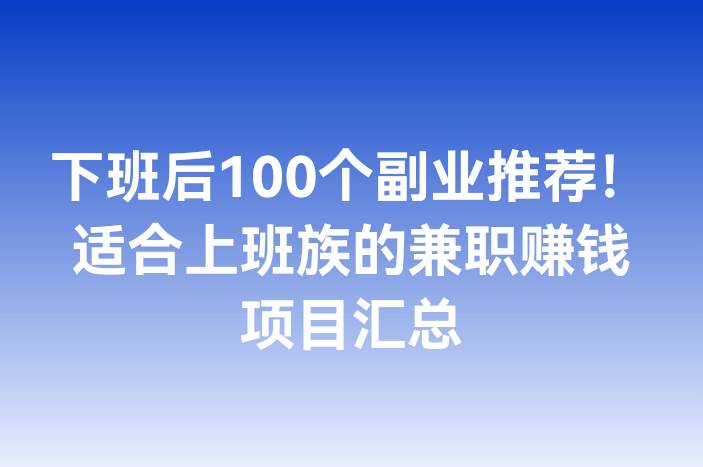下班后100个副业推荐！适合上班族的兼职赚钱项目汇总
