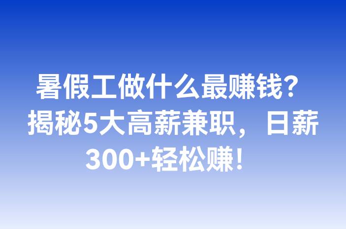 暑假工做什么最赚钱？揭秘5大高薪兼职，日薪300+轻松赚！