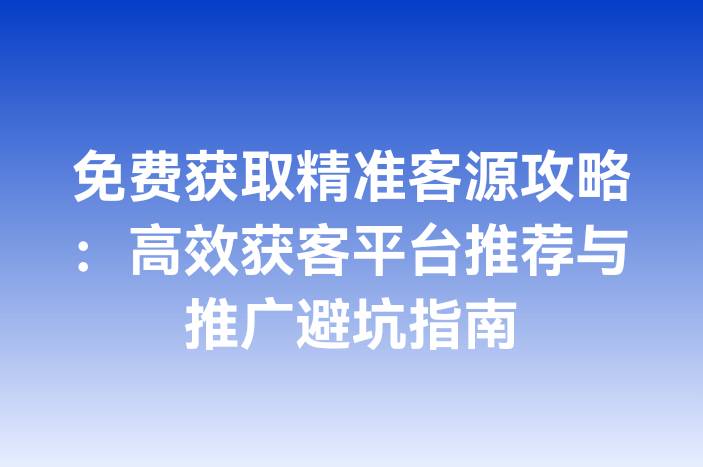 免费获取精准客源攻略：高效获客平台推荐与推广避坑指南