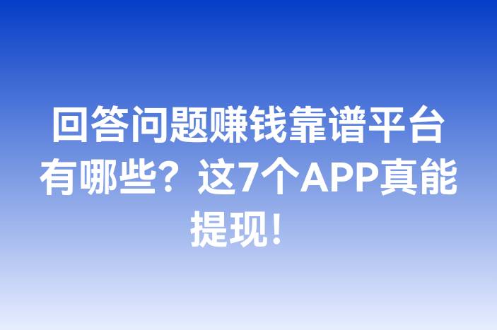 回答问题赚钱靠谱平台有哪些？这7个APP真能提现！