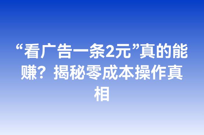 “看广告一条2元”真的能赚？揭秘零成本操作真相