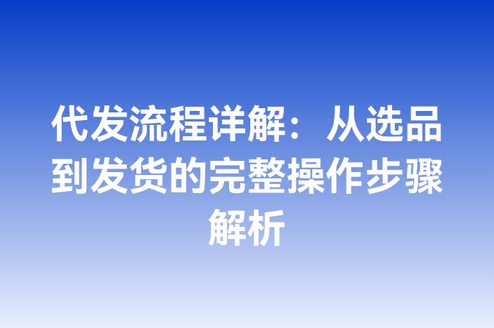 代发流程详解：从选品到发货的完整操作步骤解析