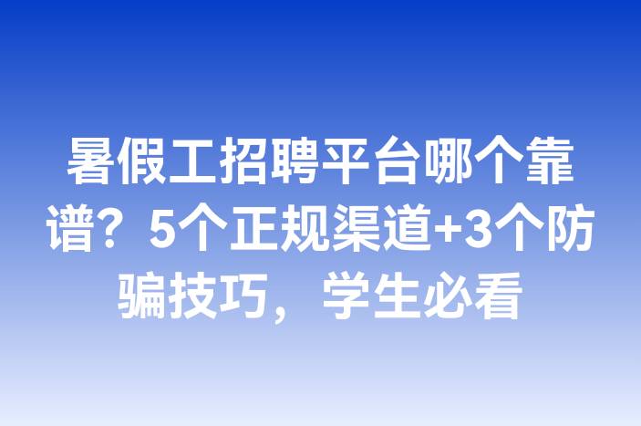 暑假工招聘平台哪个靠谱？5个正规渠道+3个防骗技巧，学生必看