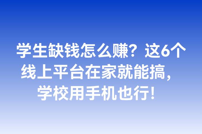 学生缺钱怎么赚？这6个线上平台在家就能搞，学校用手机也行！