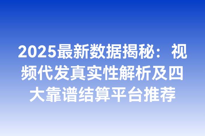 2025最新数据揭秘：视频代发真实性解析及四大靠谱结算平台推荐