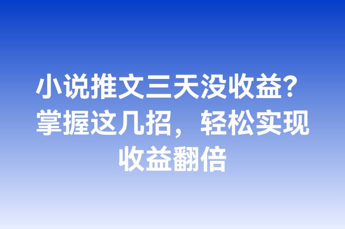 小说推文三天没收益？掌握这几招，轻松实现收益翻倍