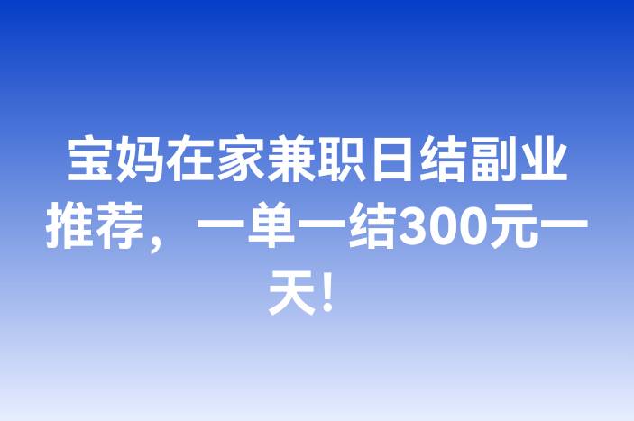 宝妈在家兼职日结副业推荐，一单一结300元一天！