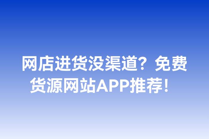 网店进货没渠道？免费货源网站APP推荐！