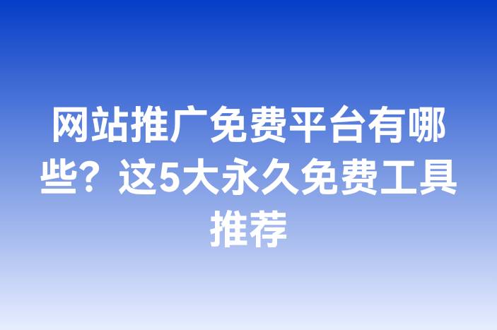 网站推广免费平台有哪些？这5大永久免费工具推荐