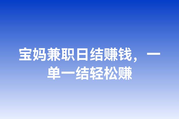 宝妈兼职日结赚钱，一单一结轻松赚