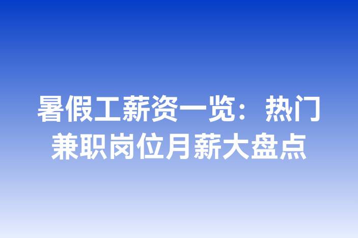 暑假工薪资一览：热门兼职岗位月薪大盘点
