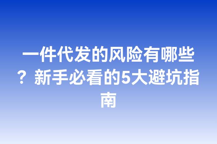 一件代发的风险有哪些？新手必看的5大避坑指南