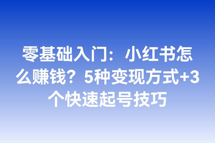零基础入门：小红书怎么赚钱？5种变现方式+3个快速起号技巧