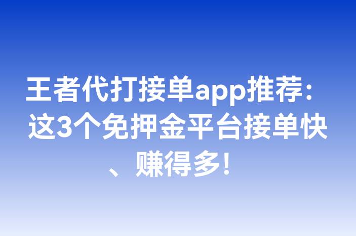 王者代打接单app推荐：这3个免押金平台接单快、赚得多！