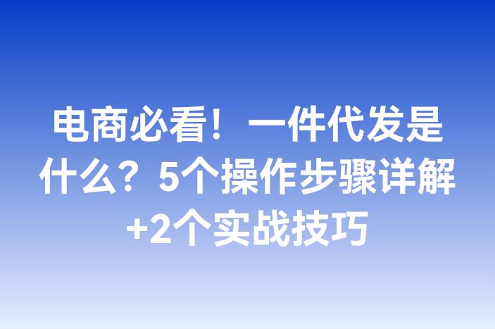 电商必看！一件代发是什么？5个操作步骤详解+2个实战技巧