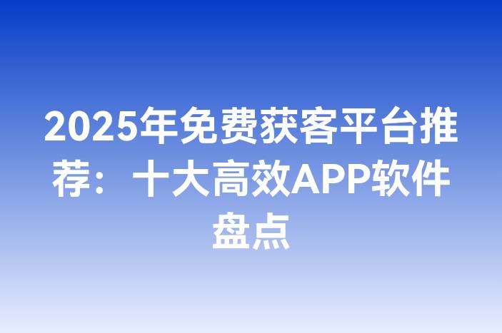 2025年免费获客平台推荐：十大高效APP软件盘点