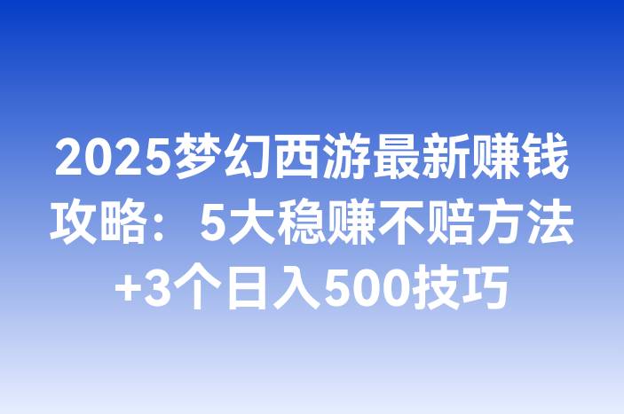 2025梦幻西游最新赚钱攻略：5大稳赚不赔方法+3个日入500技巧