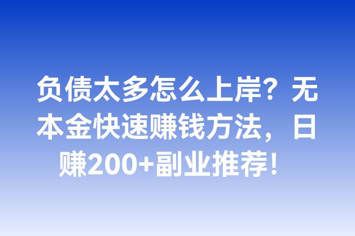负债太多怎么上岸？无本金快速赚钱方法，日赚200+副业推荐！