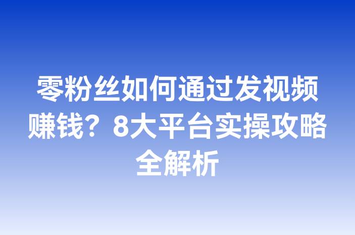 零粉丝如何通过发视频赚钱？8大平台实操攻略全解析