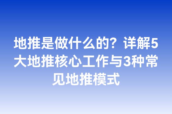 地推是做什么的？详解5大地推核心工作与3种常见地推模式
