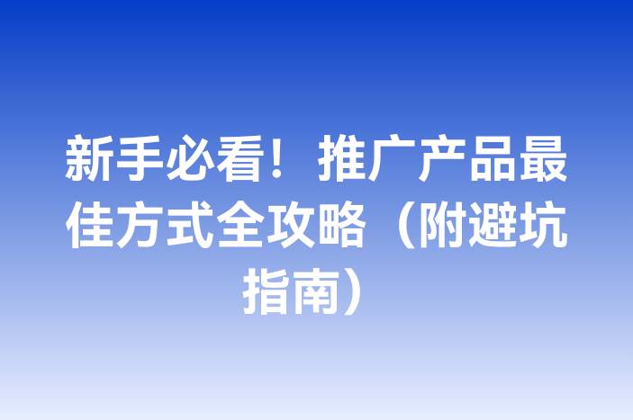 新手必看！推广产品最佳方式全攻略（附避坑指南）