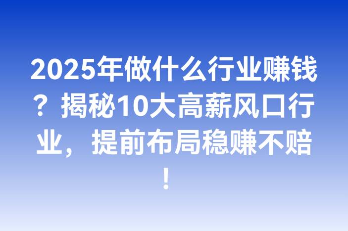 2025年做什么行业赚钱？揭秘10大高薪风口行业，提前布局稳赚不赔！