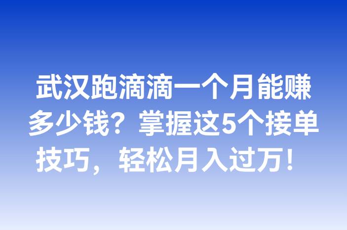 武汉跑滴滴一个月能赚多少钱？掌握这5个接单技巧，轻松月入过万！