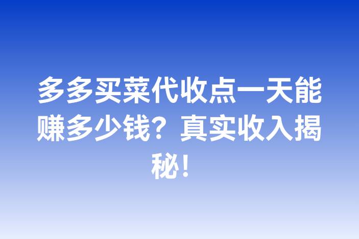 多多买菜代收点一天能赚多少钱？真实收入揭秘！