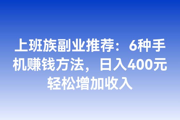 上班族副业推荐：6种手机赚钱方法，日入400元轻松增加收入