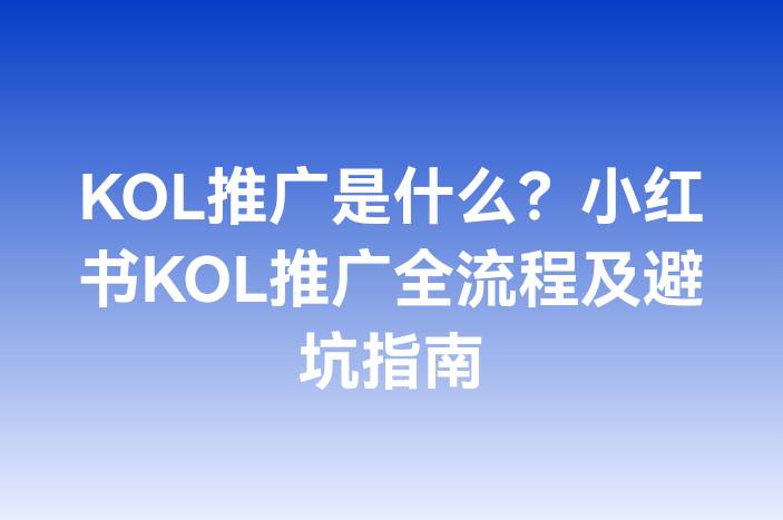 KOL推广是什么？小红书KOL推广全流程及避坑指南