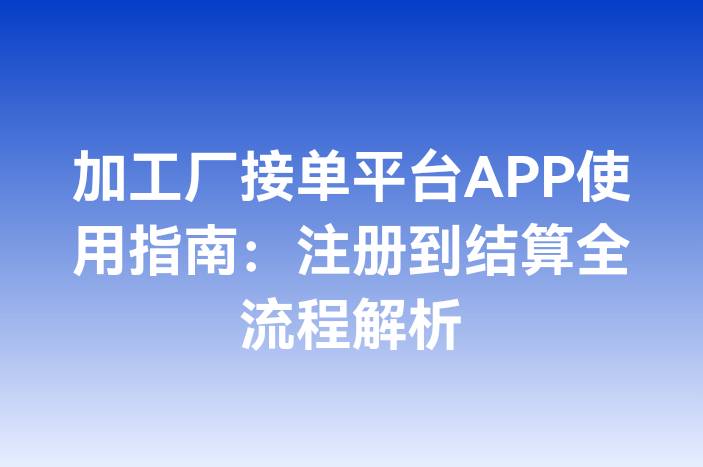 加工厂接单平台APP使用指南：注册到结算全流程解析