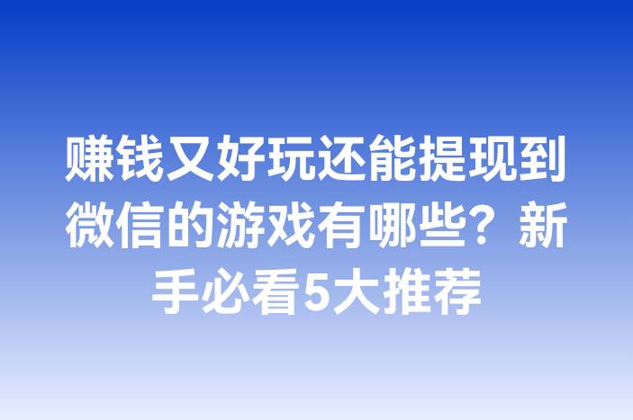 赚钱又好玩还能提现到微信的游戏有哪些？新手必看5大推荐