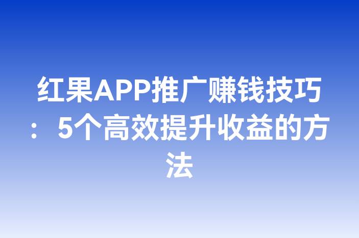 红果APP推广赚钱技巧：5个高效提升收益的方法
