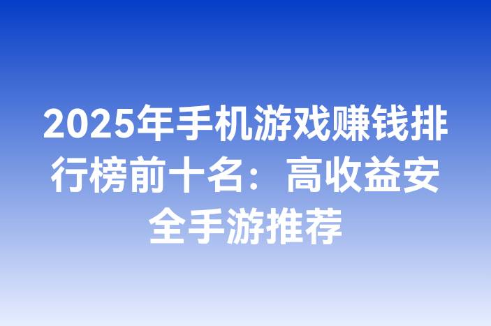 2025年手机游戏赚钱排行榜前十名：高收益安全手游推荐