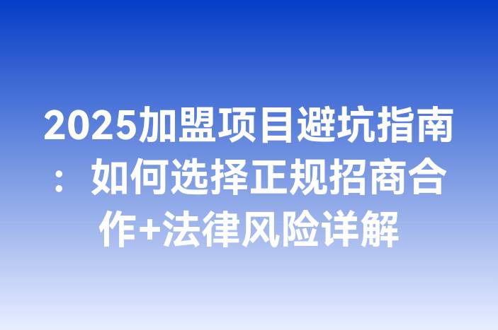 2025加盟项目避坑指南：如何选择正规招商合作+法律风险详解