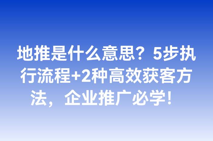 地推是什么意思？5步执行流程+2种高效获客方法，企业推广必学！