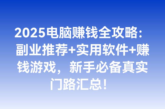 2025电脑赚钱全攻略：副业推荐+实用软件+赚钱游戏，新手必备真实门路汇总！