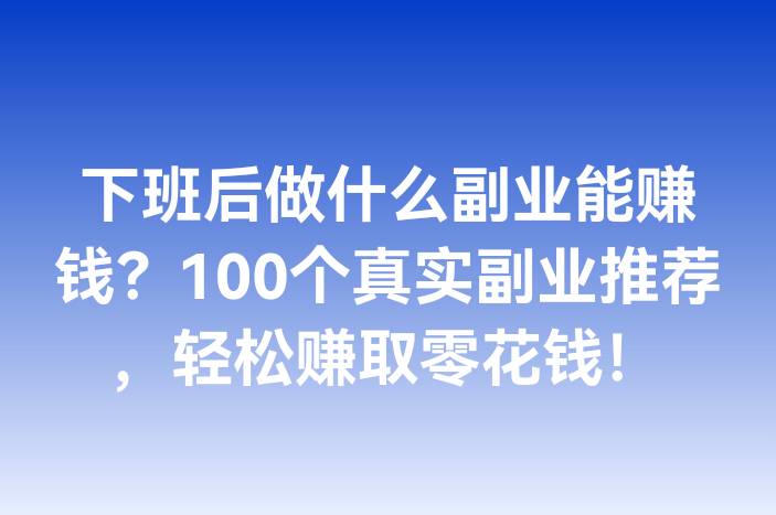 下班后做什么副业能赚钱？100个真实副业推荐，轻松赚取零花钱！