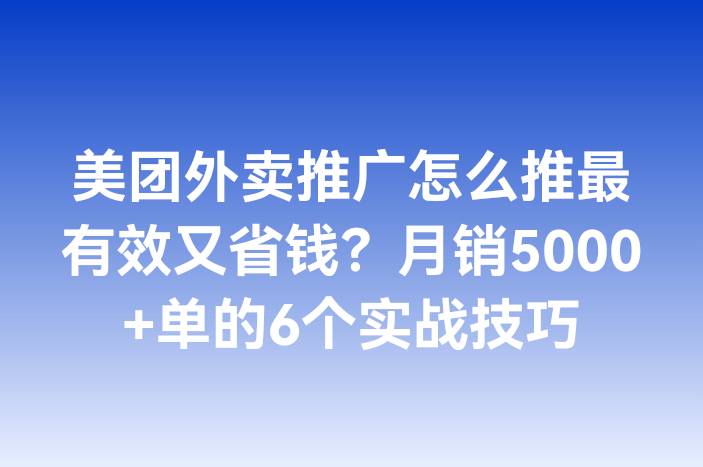 美团外卖推广怎么推最有效又省钱？月销5000+单的6个实战技巧