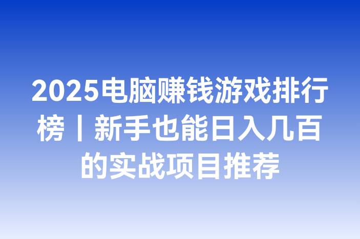 2025电脑赚钱游戏排行榜｜新手也能日入几百的实战项目推荐