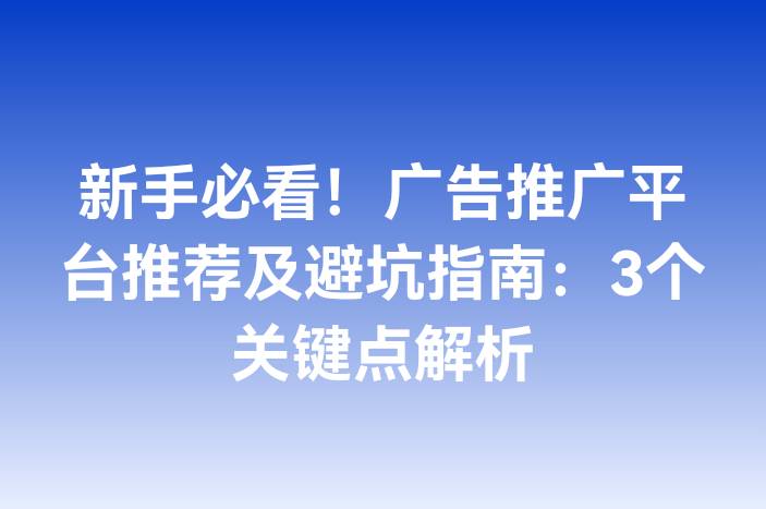 新手必看！广告推广平台推荐及避坑指南：3个关键点解析