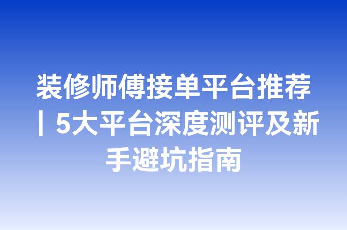 装修师傅接单平台推荐｜5大平台深度测评及新手避坑指南