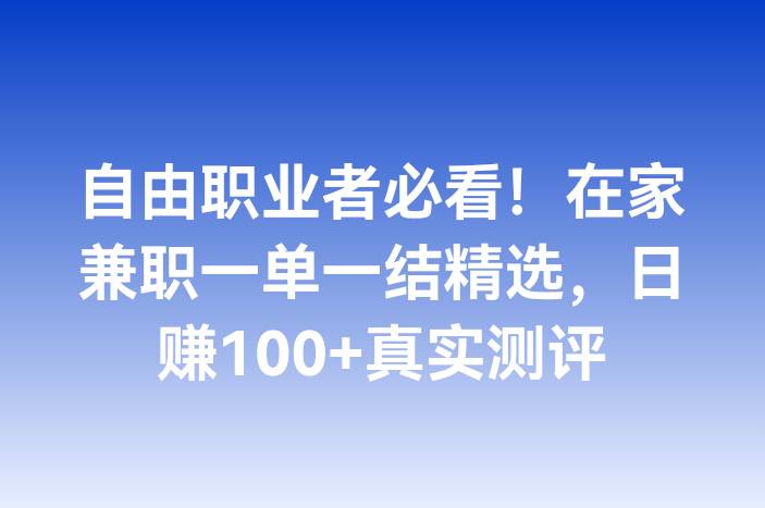 自由职业者必看！在家兼职一单一结精选，日赚100+真实测评
