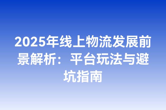 2025年线上物流发展前景解析：平台玩法与避坑指南