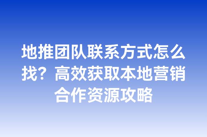地推团队联系方式怎么找？高效获取本地营销合作资源攻略