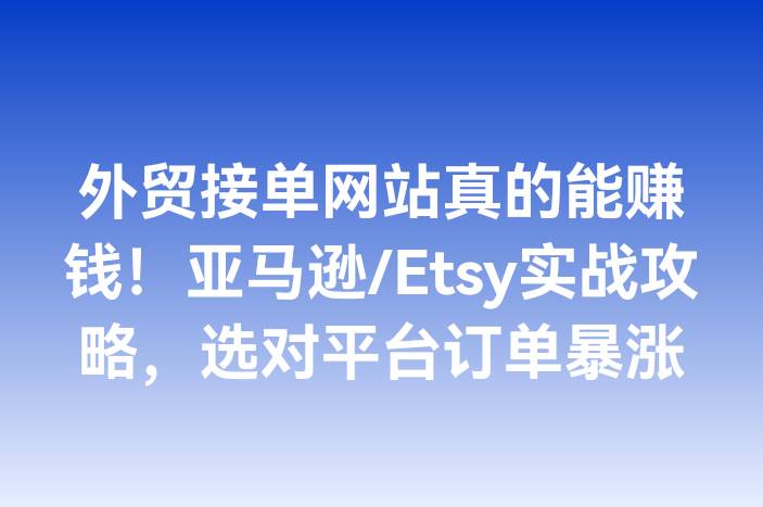 外贸接单网站真的能赚钱！亚马逊/Etsy实战攻略，选对平台订单暴涨