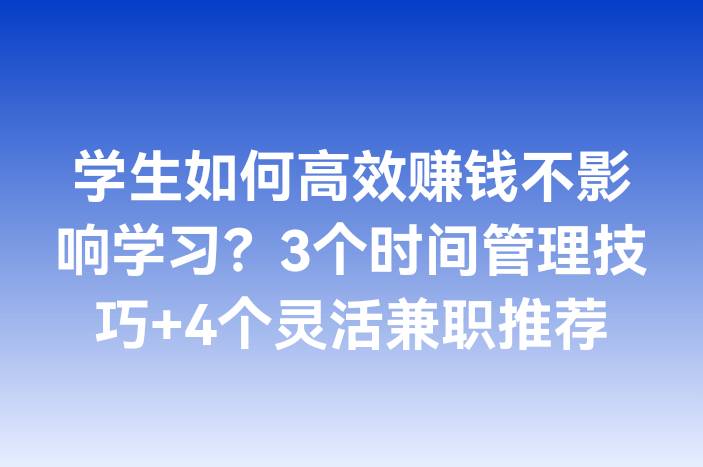 学生如何高效赚钱不影响学习？3个时间管理技巧+4个灵活兼职推荐